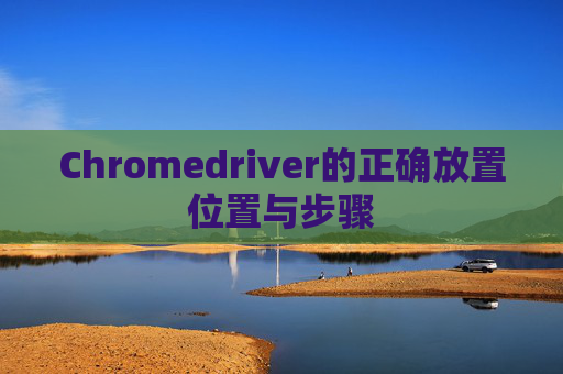 Chromedriver的正确放置位置与步骤