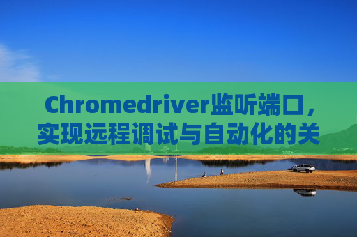 Chromedriver监听端口，实现远程调试与自动化的关键